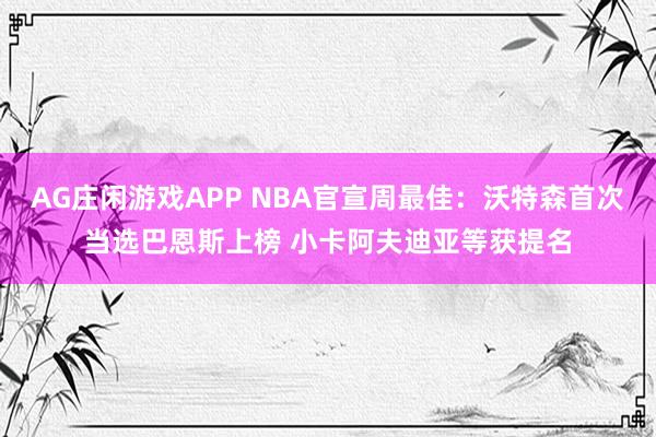 AG庄闲游戏APP NBA官宣周最佳：沃特森首次当选巴恩斯上榜 小卡阿夫迪亚等获提名