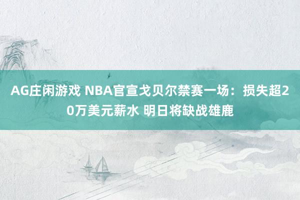 AG庄闲游戏 NBA官宣戈贝尔禁赛一场：损失超20万美元薪水 明日将缺战雄鹿