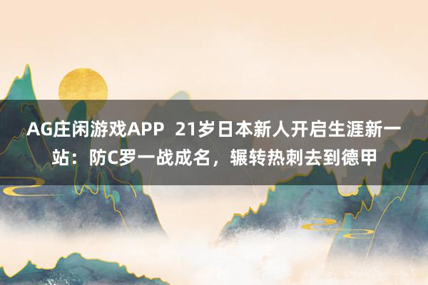AG庄闲游戏APP  21岁日本新人开启生涯新一站：防C罗一战成名，辗转热刺去到德甲