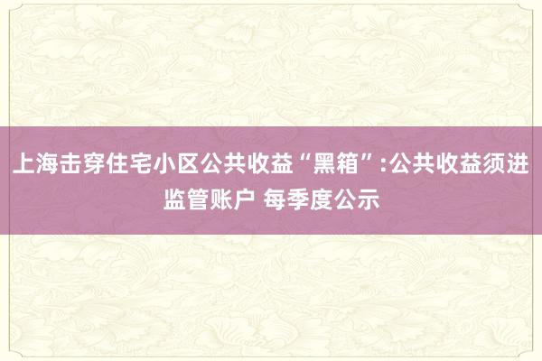 上海击穿住宅小区公共收益“黑箱”:公共收益须进监管账户 每季度公示
