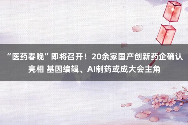 “医药春晚”即将召开！20余家国产创新药企确认亮相 基因编辑、AI制药或成大会主角