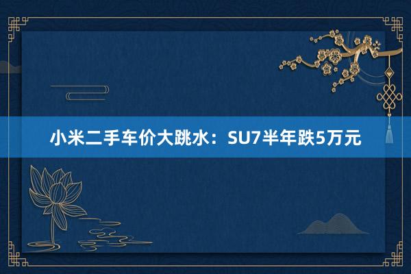 小米二手车价大跳水：SU7半年跌5万元