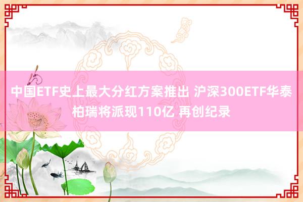 中国ETF史上最大分红方案推出 沪深300ETF华泰柏瑞将派现110亿 再创纪录