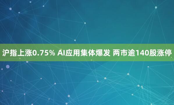 沪指上涨0.75% AI应用集体爆发 两市逾140股涨停