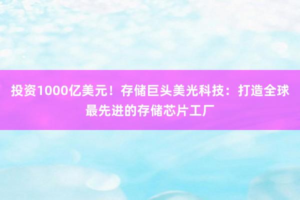 投资1000亿美元！存储巨头美光科技：打造全球最先进的存储芯片工厂
