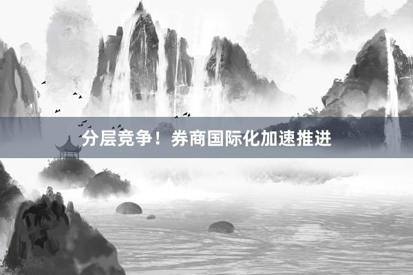 分层竞争！券商国际化加速推进