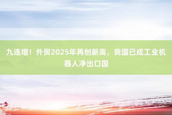九连增！外贸2025年再创新高，我国已成工业机器人净出口国
