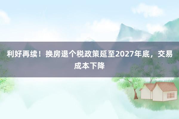 利好再续！换房退个税政策延至2027年底，交易成本下降
