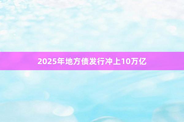 2025年地方债发行冲上10万亿