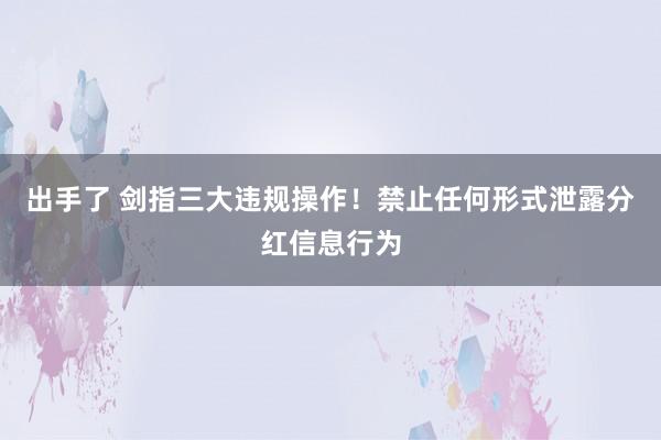 出手了 剑指三大违规操作！禁止任何形式泄露分红信息行为