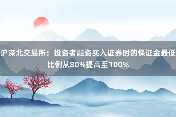 沪深北交易所：投资者融资买入证券时的保证金最低比例从80%提高至100%
