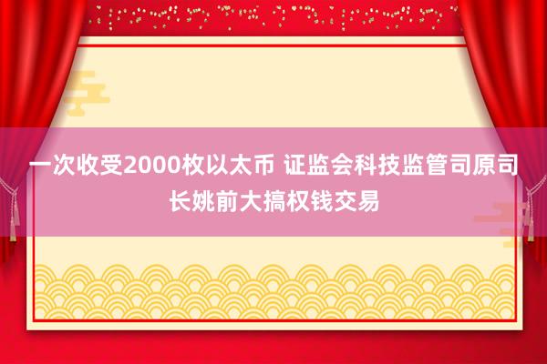 一次收受2000枚以太币 证监会科技监管司原司长姚前大搞权钱交易