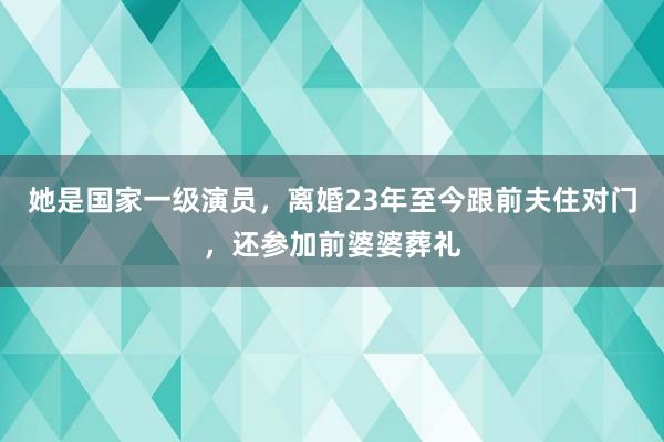 她是国家一级演员，离婚23年至今跟前夫住对门，还参加前婆婆葬礼
