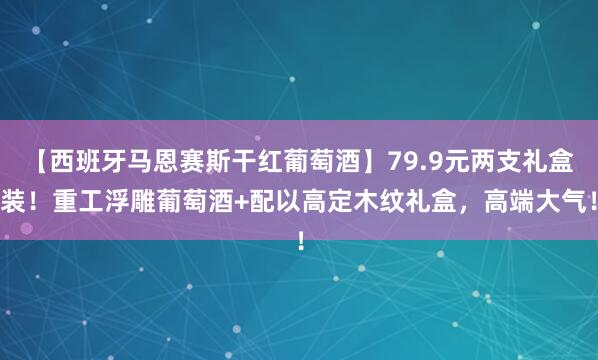 【西班牙马恩赛斯干红葡萄酒】79.9元两支礼盒装！重工浮雕葡萄酒+配以高定木纹礼盒，高端大气！