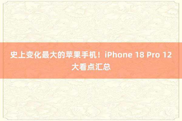 史上变化最大的苹果手机！iPhone 18 Pro 12大看点汇总