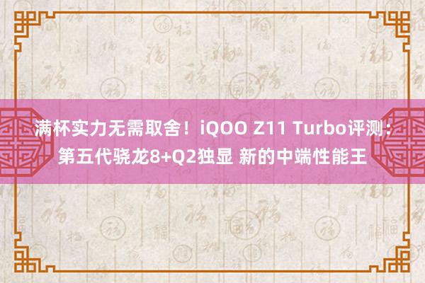 满杯实力无需取舍！iQOO Z11 Turbo评测：第五代骁龙8+Q2独显 新的中端性能王