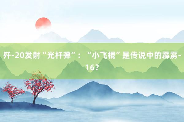歼-20发射“光杆弹”：“小飞棍”是传说中的霹雳-16？