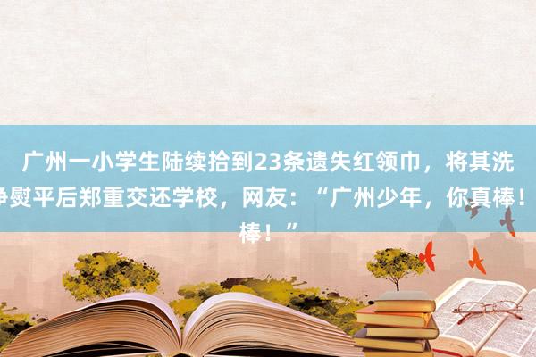 广州一小学生陆续拾到23条遗失红领巾，将其洗净熨平后郑重交还学校，网友：“广州少年，你真棒！”