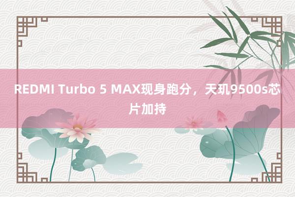 REDMI Turbo 5 MAX现身跑分，天玑9500s芯片加持