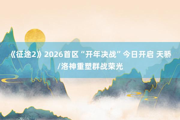 《征途2》2026首区“开年决战”今日开启 天骄/洛神重塑群战荣光
