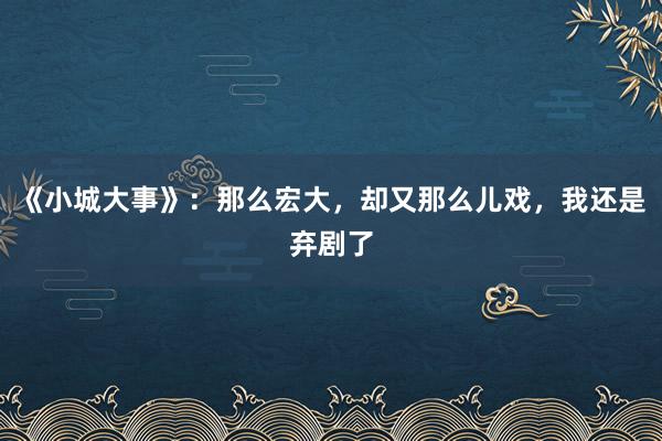 《小城大事》：那么宏大，却又那么儿戏，我还是弃剧了