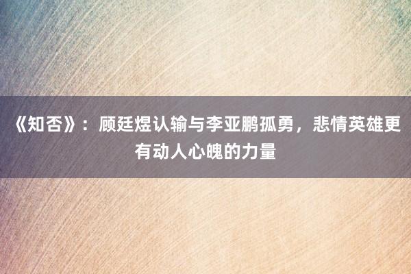 《知否》：顾廷煜认输与李亚鹏孤勇，悲情英雄更有动人心魄的力量