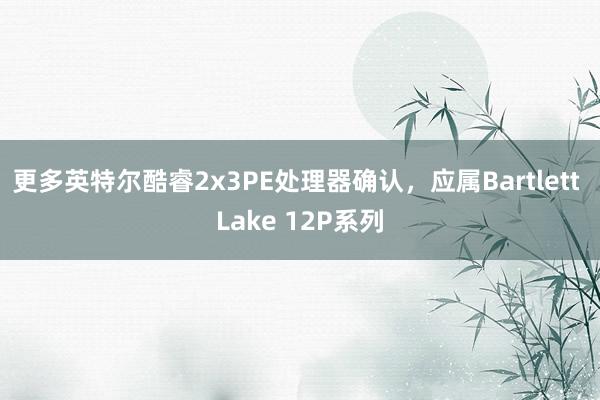 更多英特尔酷睿2x3PE处理器确认，应属Bartlett Lake 12P系列