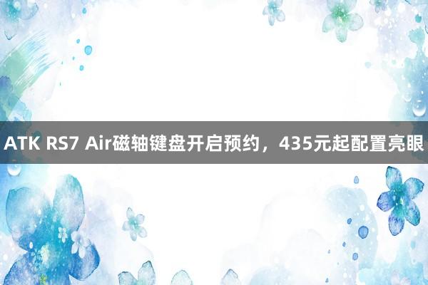 ATK RS7 Air磁轴键盘开启预约，435元起配置亮眼