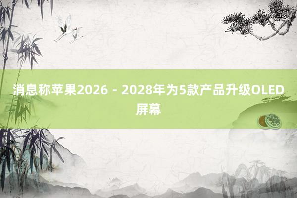 消息称苹果2026 - 2028年为5款产品升级OLED屏幕
