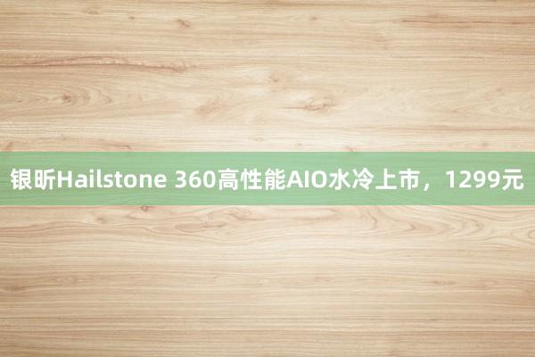 银昕Hailstone 360高性能AIO水冷上市，1299元