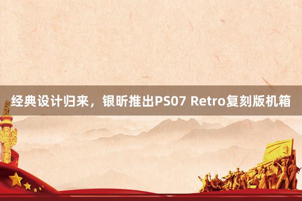 经典设计归来，银昕推出PS07 Retro复刻版机箱