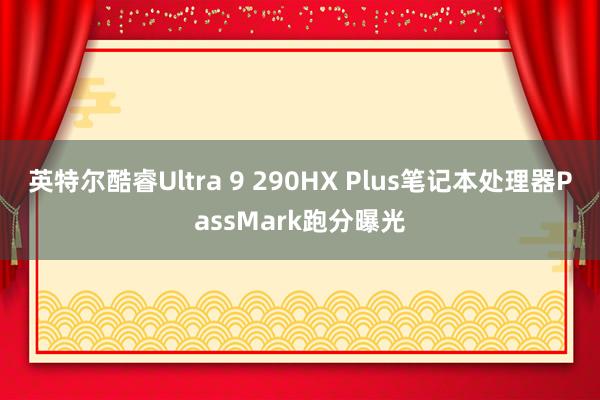 英特尔酷睿Ultra 9 290HX Plus笔记本处理器PassMark跑分曝光
