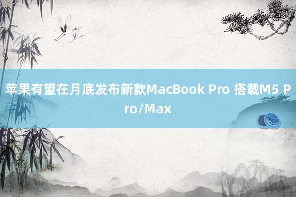 苹果有望在月底发布新款MacBook Pro 搭载M5 Pro/Max