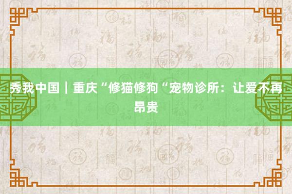 秀我中国｜重庆“修猫修狗“宠物诊所：让爱不再昂贵