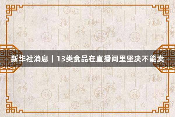 新华社消息｜13类食品在直播间里坚决不能卖