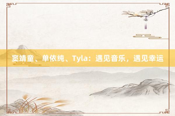 窦靖童、单依纯、Tyla：遇见音乐，遇见幸运