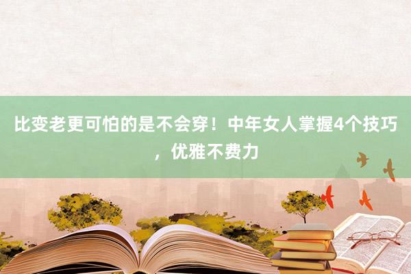 比变老更可怕的是不会穿！中年女人掌握4个技巧，优雅不费力