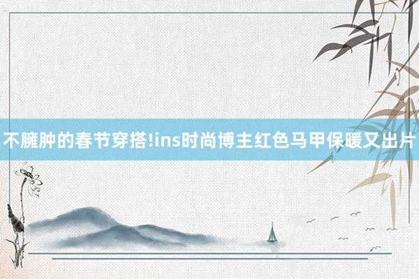 不臃肿的春节穿搭!ins时尚博主红色马甲保暖又出片