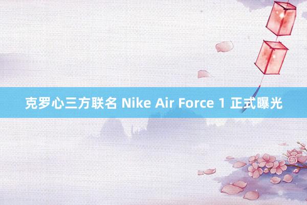 克罗心三方联名 Nike Air Force 1 正式曝光