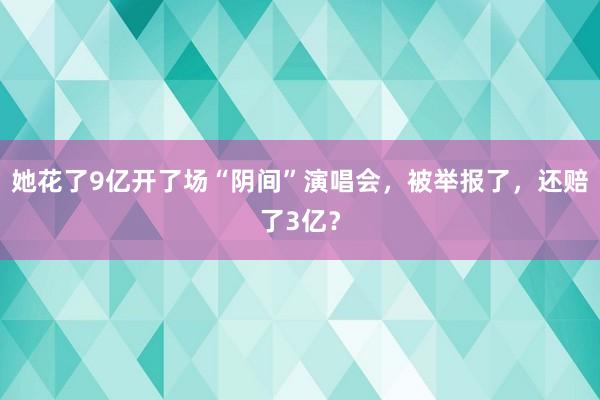 她花了9亿开了场“阴间”演唱会，被举报了，还赔了3亿？