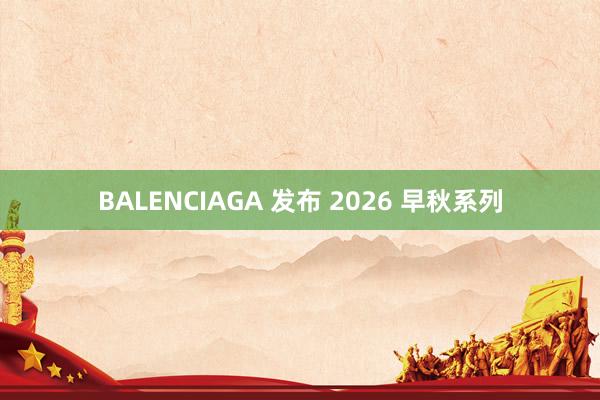 BALENCIAGA 发布 2026 早秋系列