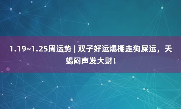 1.19~1.25周运势 | 双子好运爆棚走狗屎运，天蝎闷声发大财！