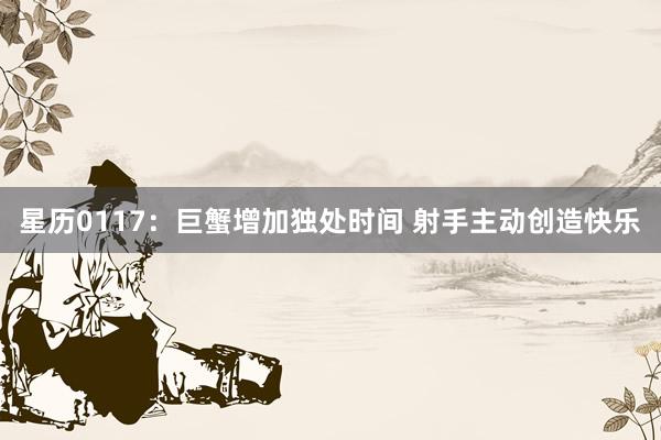 星历0117：巨蟹增加独处时间 射手主动创造快乐