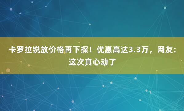 卡罗拉锐放价格再下探！优惠高达3.3万，网友：这次真心动了