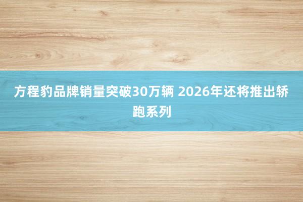方程豹品牌销量突破30万辆 2026年还将推出轿跑系列