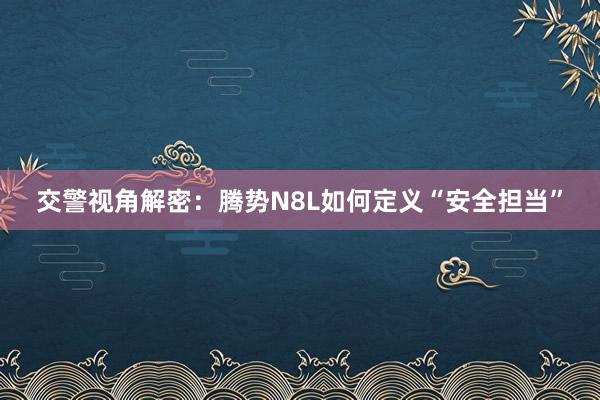 交警视角解密：腾势N8L如何定义“安全担当”
