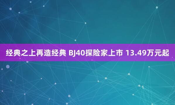 经典之上再造经典 BJ40探险家上市 13.49万元起