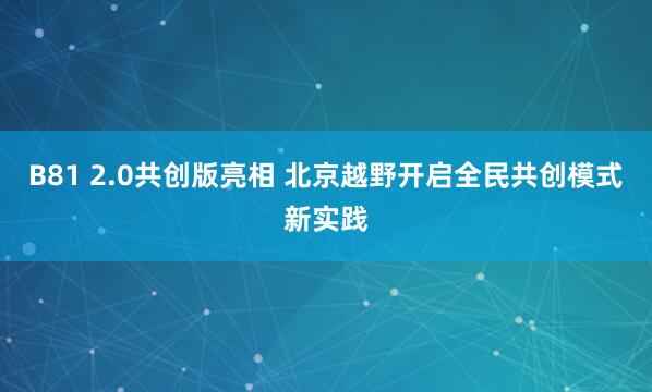 B81 2.0共创版亮相 北京越野开启全民共创模式新实践