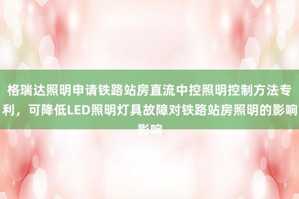 格瑞达照明申请铁路站房直流中控照明控制方法专利，可降低LED照明灯具故障对铁路站房照明的影响