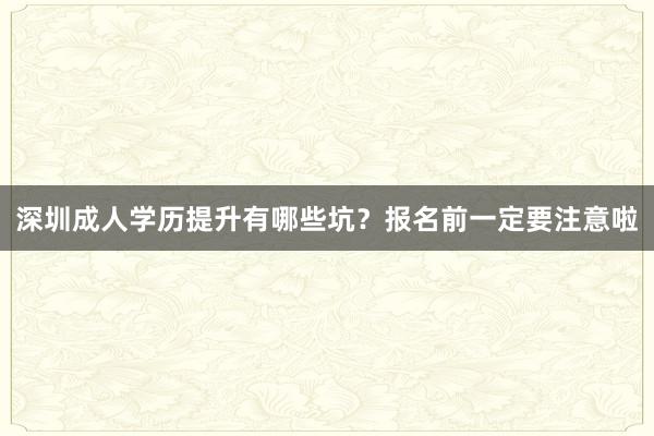 深圳成人学历提升有哪些坑？报名前一定要注意啦